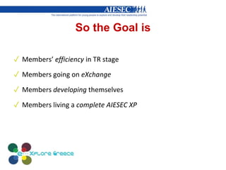 So the Goal is
✓ Members’ efficiency in TR stage
✓ Members going on eXchange
✓ Members developing themselves
✓ Members living a complete AIESEC XP
 
