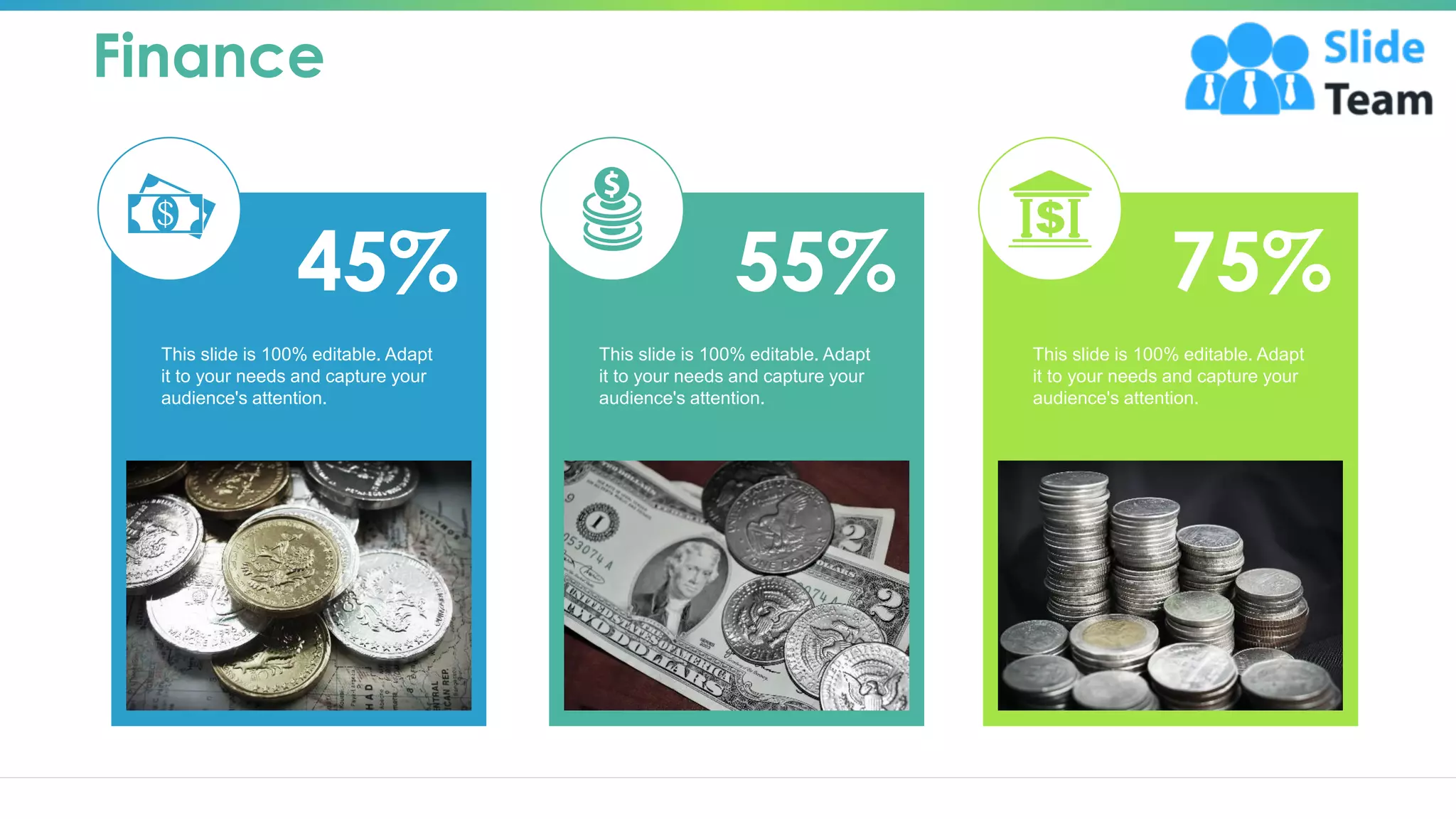 55%
This slide is 100% editable. Adapt
it to your needs and capture your
audience's attention.
This slide is 100% editable. Adapt
it to your needs and capture your
audience's attention.
45% 75%
This slide is 100% editable. Adapt
it to your needs and capture your
audience's attention.
Finance
21
 