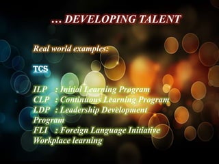 … DEVELOPING TALENT

Real world examples:

TCS

ILP : Initial Learning Program
CLP : Continuous Learning Program
LDP : Leadership Development
Program
FLI : Foreign Language Initiative
Workplace learning
 