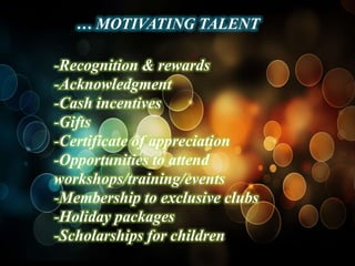 … MOTIVATING TALENT

-Recognition & rewards
-Acknowledgment
-Cash incentives
-Gifts
-Certificate of appreciation
-Opportunities to attend
workshops/training/events
-Membership to exclusive clubs
-Holiday packages
-Scholarships for children
 