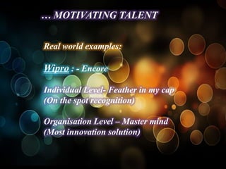 … MOTIVATING TALENT


Real world examples:

Wipro : - Encore

Individual Level- Feather in my cap
(On the spot recognition)

Organisation Level – Master mind
(Most innovation solution)
 