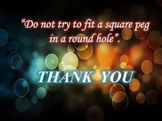 “Do not try to fit a square peg
      in a round hole”.
 