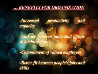 … BENEFITS FOR ORGANISATION

  -Increased     productivity      and
  capacity

  -Linkage between individual efforts
  & business goals

  -Commitment of valued employees

  -Better fit between people’s jobs and
  skills
 