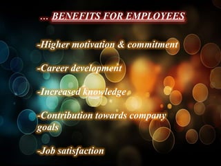 … BENEFITS FOR EMPLOYEES

-Higher motivation & commitment

-Career development

-Increased knowledge

-Contribution towards company
goals

-Job satisfaction
 