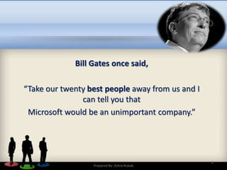 Bill Gates once said,
“Take our twenty best people away from us and I
can tell you that
Microsoft would be an unimportant company.”
2
Prepared By: Zohra Rubab
 