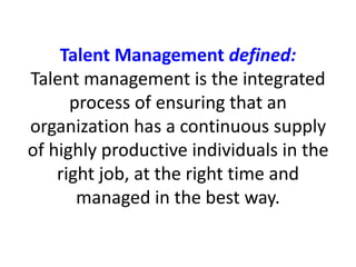 Talent Management defined:
Talent management is the integrated
process of ensuring that an
organization has a continuous s...