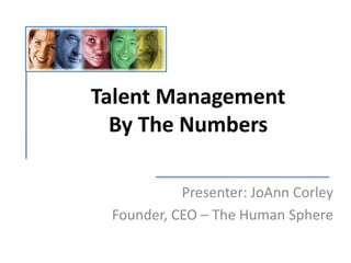 Talent Management
By The Numbers
Presenter: JoAnn Corley
Founder, CEO – The Human Sphere
 