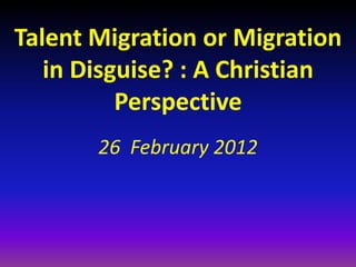 Talent Migration or Migration
   in Disguise? : A Christian
          Perspective
       26 February 2012
 