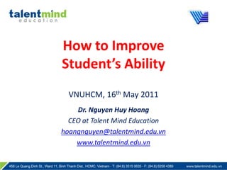 How to Improve                         Student’s AbilityVNUHCM, 16th May 2011 Dr. Nguyen Huy Hoang CEO at Talent Mind Education hoangnguyen@talentmind.edu.vn www.talentmind.edu.vn 
