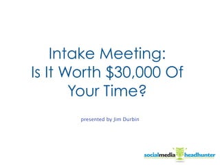 Intake Meeting:
Is It Worth $30,000 Of
Your Time?
presented by Jim Durbin
 