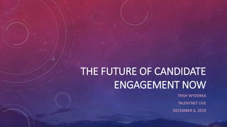 THE FUTURE OF CANDIDATE
ENGAGEMENT NOW
TRISH WYDERKA
TALENTNET LIVE
DECEMBER 6, 2019
 