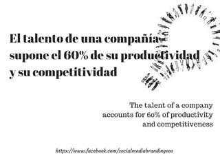 El talento de una compañía 
supone el 60% de su productividad 
y su competitividad 
The talent of a company 
accounts for 60% of productivity 
and competitiveness 
https://www.facebook.com/socialmediabrandingseo 
 