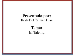 Presentado por:
Keila Del Carmen Díaz
Tema:
El Talento
 