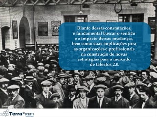 Diante dessas constatações,
é fundamental buscar o sentido
 e o impacto dessas mudanças,
bem como suas implicações para
 as organizações e profissionais
     na construção de novas
   estratégias para o mercado
          de talentos 2.0.
 