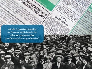 Ainda é possível manter
  as formas tradicionais de
    relacionamento entre
profissionais e organizações?
 