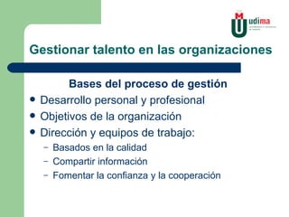 Gestionar talento en las organizaciones Bases del proceso de gestión Desarrollo personal y profesional Objetivos de la organización Dirección y equipos de trabajo: Basados en la calidad Compartir información Fomentar la confianza y la cooperación 