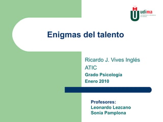 Enigmas del talento Ricardo J. Vives Inglés ATIC Grado Psicología Enero 2010 Profesores: Leonardo Lezcano Sonia Pamplona 