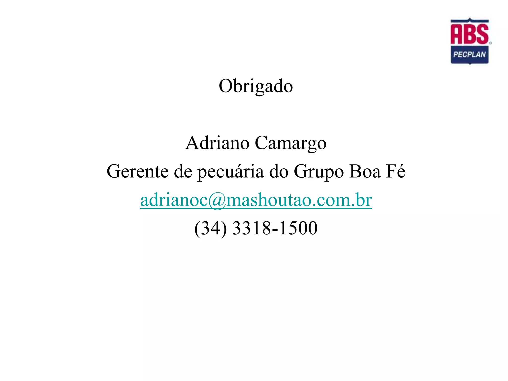 Obrigado

         Adriano Camargo
Gerente de pecuária do Grupo Boa Fé
   adrianoc@mashoutao.com.br
          (34) 3318-1500
 