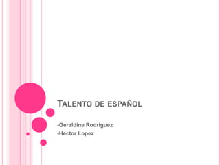 TALENTO DE ESPAÑOL

-Geraldine Rodriguez
-Hector Lopez
 