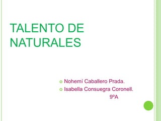 TALENTO DE
NATURALES

       Nohemí Caballero Prada.
       Isabella Consuegra Coronell.

                          9ºA
 