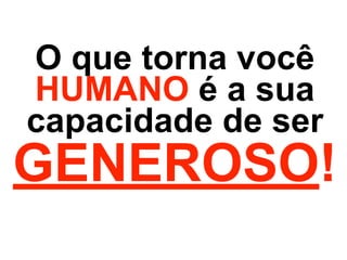 O que torna você
HUMANO é a sua
capacidade de ser
GENEROSO!
 