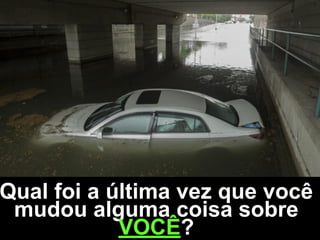 Qual foi a última vez que você
mudou alguma coisa sobre
VOCÊ?
 