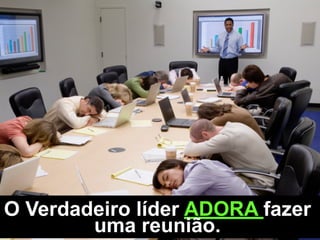 O Verdadeiro líder ADORA fazer
uma reunião.
 