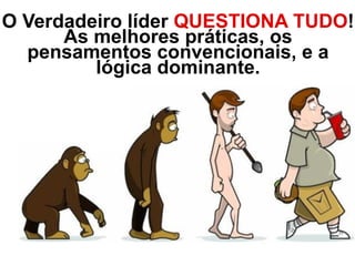 O Verdadeiro líder QUESTIONA TUDO!
As melhores práticas, os
pensamentos convencionais, e a
lógica dominante.
 