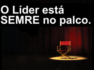 O Líder está
SEMRE no palco.
 