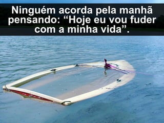 Ninguém acorda pela manhã
pensando: “Hoje eu vou fuder
com a minha vida”.
 