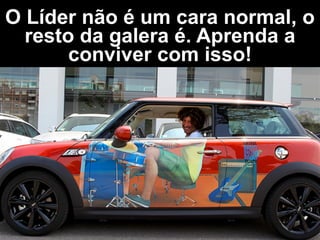 O Líder não é um cara normal, o
resto da galera é. Aprenda a
conviver com isso!
 
