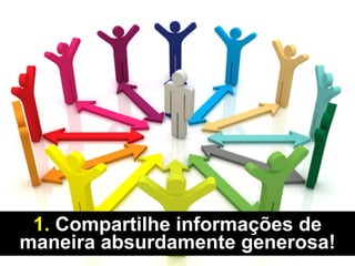 1. Compartilhe informações de
maneira absurdamente generosa!
 