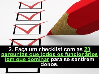 2. Faça um checklist com as 20
perguntas que todos os funcionários
tem que dominar para se sentirem
donos.
 