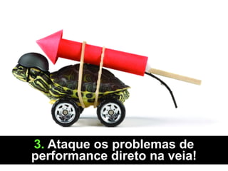 3. Ataque os problemas de
performance direto na veia!
 