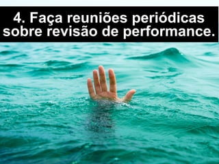 4. Faça reuniões periódicas
sobre revisão de performance.
 
