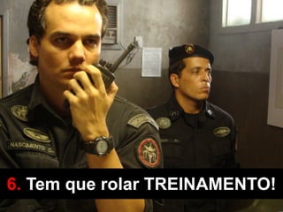 6. Tem que rolar TREINAMENTO!
 