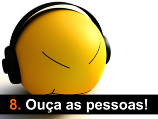 8. Ouça as pessoas!
 