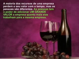 A maioria dos recursos de uma empresa
perdem o seu valor com o tempo; mas as
pessoas são diferentes. As pessoas tem
o poder de adicionar UM GRANDE
VALOR a empresa quanto mais elas
trabalham para a mesma empresa.
 