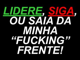 LIDERE, SIGA,
OU SAIA DA
MINHA
“FUCKING”
FRENTE!
 