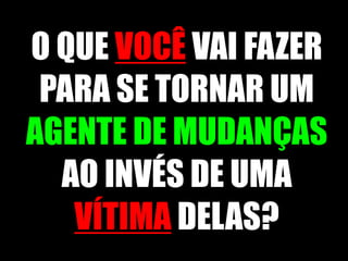 O QUE VOCÊ VAI FAZER
PARA SE TORNAR UM
AGENTE DE MUDANÇAS
AO INVÉS DE UMA
VÍTIMA DELAS?
 