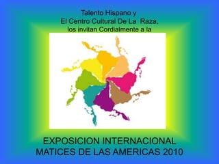 Talento Hispano y   El Centro Cultural De La  Raza,  los invitan Cordialmente a la  EXPOSICION INTERNACIONAL  MATICES DE LAS AMERICAS 2010 