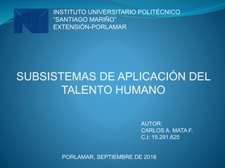 SUBSISTEMAS DE APLICACIÓN DEL
TALENTO HUMANO
AUTOR:
CARLOS A. MATA F.
C.I: 15.291.625
INSTITUTO UNIVERSITARIO POLITÉCNICO
“SANTIAGO MARIÑO”
EXTENSIÓN-PORLAMAR
PORLAMAR, SEPTIEMBRE DE 2018