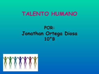 TALENTO HUMANO POR: Jonathan Ortega Diosa 10°B 