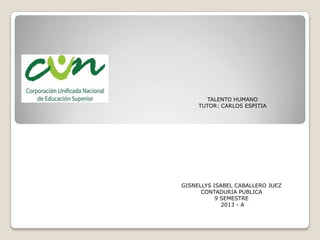 TALENTO HUMANO
TUTOR: CARLOS ESPITIA
GISNELLYS ISABEL CABALLERO JUEZ
CONTADURIA PUBLICA
9 SEMESTRE
2013 - A