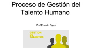 Proceso de Gestión del
Talento Humano
Prof.Ernesto Rojas
 