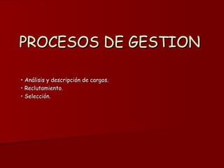 PROCESOS DE GESTION  •  Análisis y descripción de cargos. •  Reclutamiento. •  Selección. 