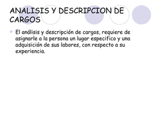 ANALISIS Y DESCRIPCION DE CARGOS El análisis y descripción de cargos, requiere de asignarle a la persona un lugar especifico y una adquisición de sus labores, con respecto a su experiencia. 