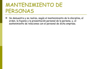 MANTENIMIENTO DE PERSONAS Se demuestra y se realiza, según el mantenimiento de la disciplina, el orden, la higiene y la presentación personal de la persona, y, el sostenimiento de relaciones con el personal de dicha empresa. 