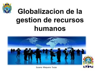 Globalizacion de la
gestion de recursos
humanos
Susana Maquera Turpo
 