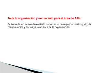 Toda la organización y no tan sólo para el área de ARH.
Se trata de un activo demasiado importante para quedar restringido, de
manera única y exclusiva, a un área de la organización.
 